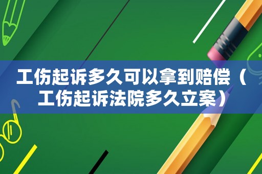 工傷起訴多久可以拿到賠償（工傷起訴法院多久立案）