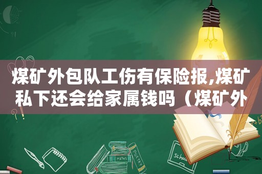 煤礦外包隊工傷有保險報,煤礦私下還會給家屬錢嗎（煤礦外包隊工傷）