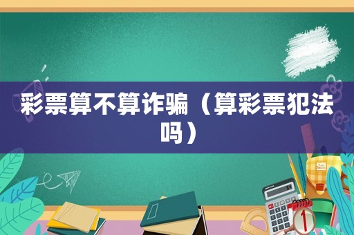 彩票算不算詐騙（算彩票犯法嗎）