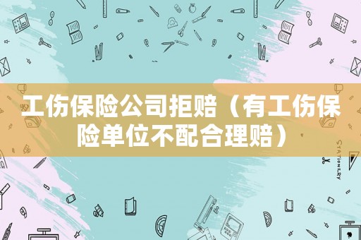 工傷保險(xiǎn)公司拒賠（有工傷保險(xiǎn)單位不配合理賠）
