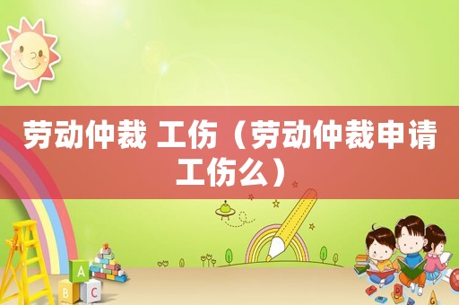 勞動仲裁 工傷（勞動仲裁申請工傷么）
