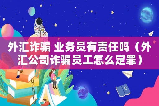 外匯詐騙 業(yè)務(wù)員有責(zé)任嗎（外匯公司詐騙員工怎么定罪）