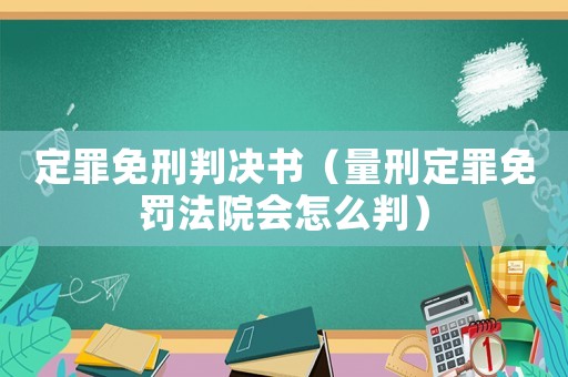 定罪免刑判決書（量刑定罪免罰法院會怎么判）