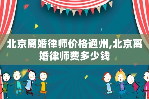 北京離婚律師價格通州,北京離婚律師費多少錢