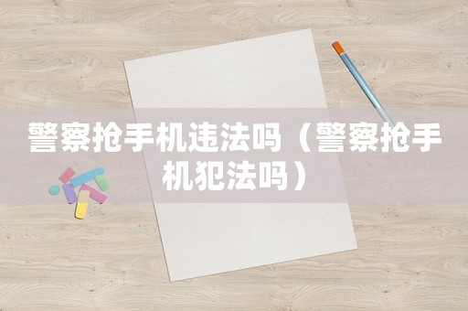 警察搶手機違法嗎（警察搶手機犯法嗎）