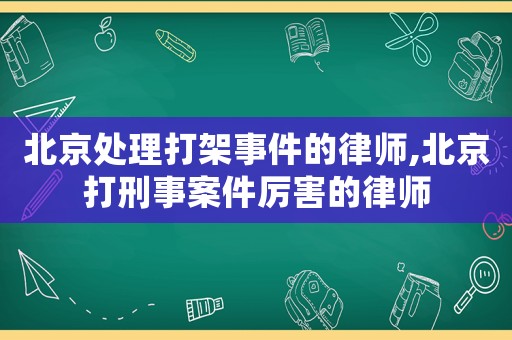 北京處理打架事件的律師,北京打刑事案件厲害的律師