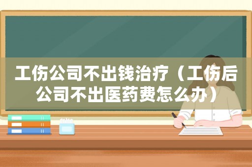 工傷公司不出錢治療（工傷后公司不出醫藥費怎么辦）