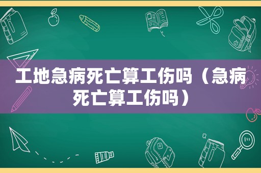 工地急病死亡算工傷嗎（急病死亡算工傷嗎）