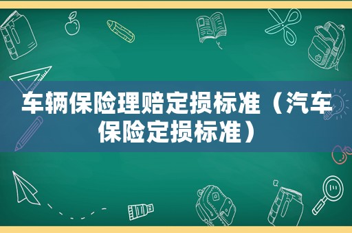 車輛保險(xiǎn)理賠定損標(biāo)準(zhǔn)（汽車保險(xiǎn)定損標(biāo)準(zhǔn)）