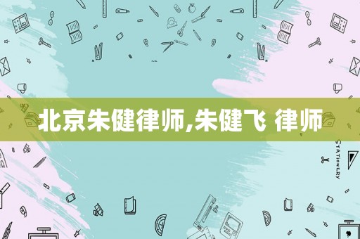 北京朱健律師,朱健飛 律師