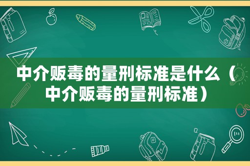 中介販毒的量刑標(biāo)準(zhǔn)是什么（中介販毒的量刑標(biāo)準(zhǔn)）