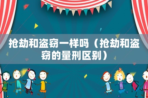 搶劫和盜竊一樣嗎（搶劫和盜竊的量刑區別）