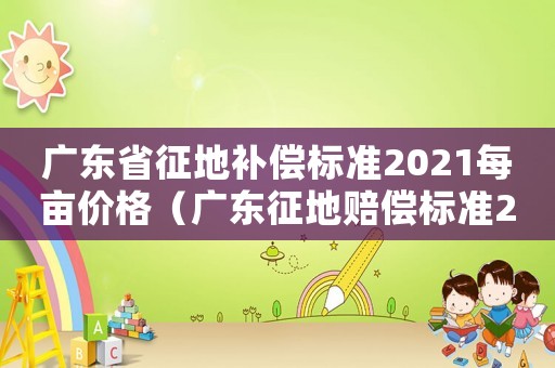 廣東省征地補償標準2021每畝價格（廣東征地賠償標準2015）