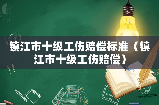 鎮(zhèn)江市十級(jí)工傷賠償標(biāo)準(zhǔn)（鎮(zhèn)江市十級(jí)工傷賠償）