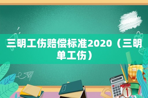 三明工傷賠償標(biāo)準(zhǔn)2020（三明單工傷）