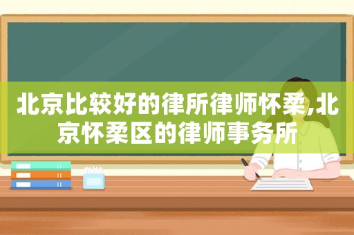 北京比較好的律所律師懷柔,北京懷柔區的律師事務所
