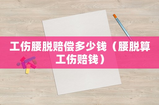 工傷腰脫賠償多少錢（腰脫算工傷賠錢）