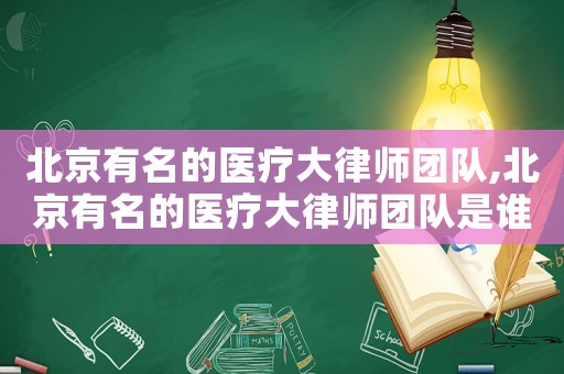 北京有名的醫(yī)療大律師團隊,北京有名的醫(yī)療大律師團隊是誰