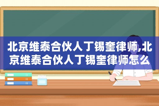 北京維泰合伙人丁錫奎律師,北京維泰合伙人丁錫奎律師怎么樣