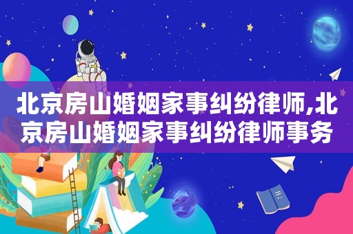 北京房山婚姻家事糾紛律師,北京房山婚姻家事糾紛律師事務所