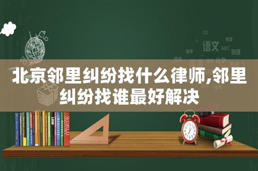 北京鄰里糾紛找什么律師,鄰里糾紛找誰最好解決
