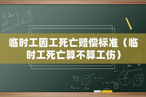 臨時工因工死亡賠償標準（臨時工死亡算不算工傷）