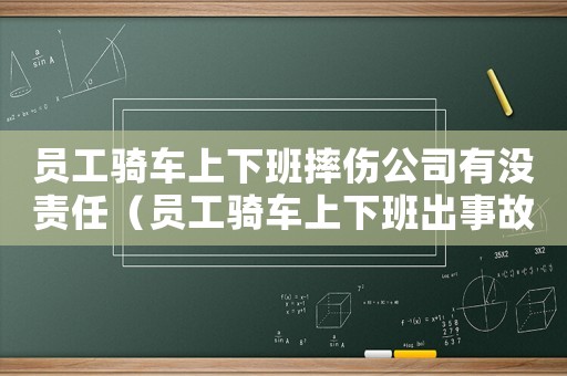 員工騎車上下班摔傷公司有沒責任（員工騎車上下班出事故算工傷嗎）