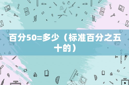 百分50=多少（標(biāo)準(zhǔn)百分之五十的）