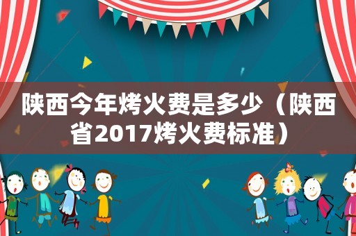 陜西今年烤火費是多少（陜西省2017烤火費標準）
