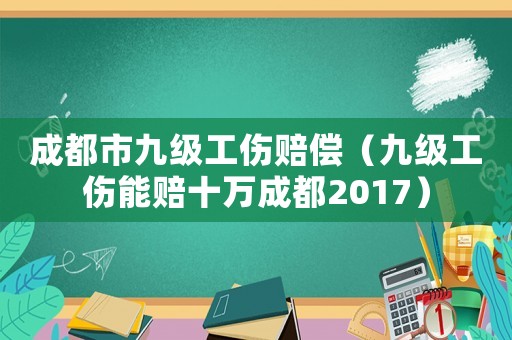 成都市九級工傷賠償（九級工傷能賠十萬成都2017）