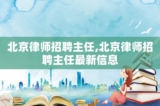北京律師招聘主任,北京律師招聘主任最新信息