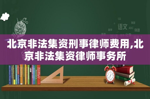 北京非法集資刑事律師費用,北京非法集資律師事務所