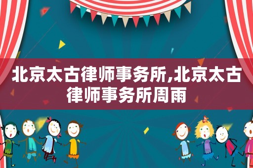 北京太古律師事務所,北京太古律師事務所周雨