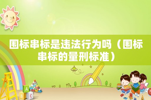 圍標串標是違法行為嗎（圍標串標的量刑標準）