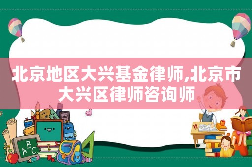 北京地區大興基金律師,北京市大興區律師咨詢師