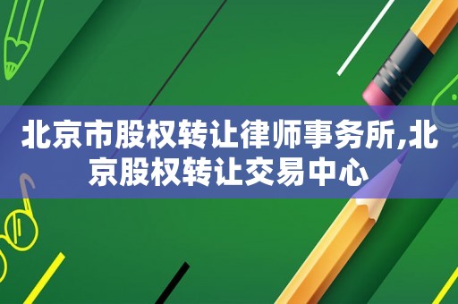 北京市股權轉讓律師事務所,北京股權轉讓交易中心