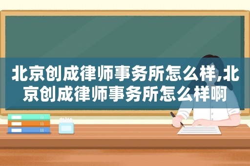 北京創(chuàng)成律師事務(wù)所怎么樣,北京創(chuàng)成律師事務(wù)所怎么樣啊