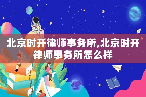 北京時開律師事務(wù)所,北京時開律師事務(wù)所怎么樣