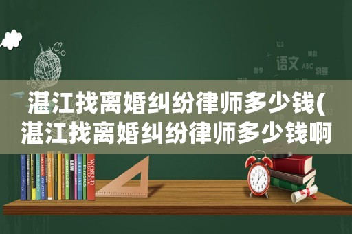 湛江找離婚糾紛律師多少錢(湛江找離婚糾紛律師多少錢啊)