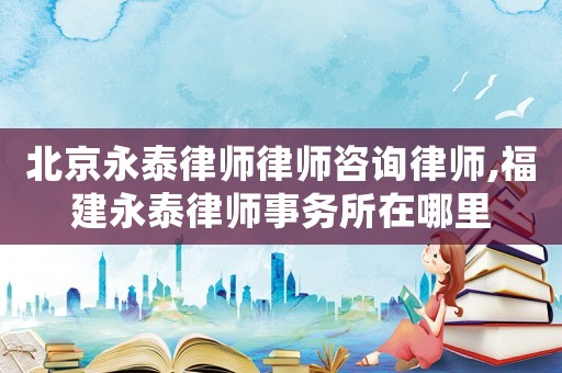 北京永泰律師律師咨詢律師,福建永泰律師事務所在哪里