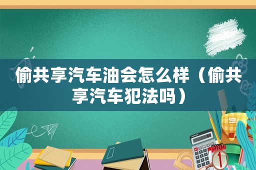 偷共享汽車油會怎么樣（偷共享汽車犯法嗎）