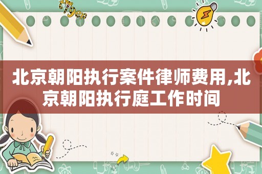 北京朝陽執行案件律師費用,北京朝陽執行庭工作時間