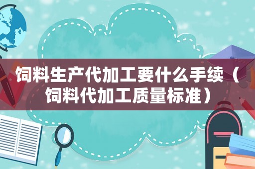 飼料生產代加工要什么手續（飼料代加工質量標準）