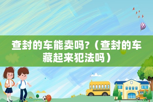 查封的車能賣嗎?（查封的車藏起來犯法嗎）