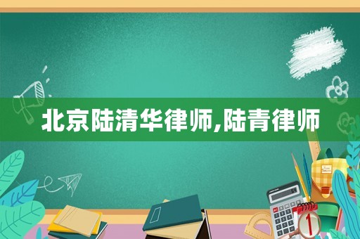 北京陸清華律師,陸青律師