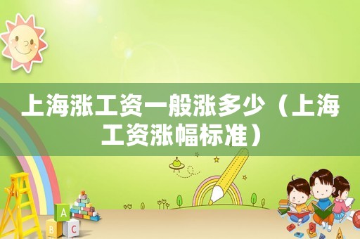 上海漲工資一般漲多少（上海工資漲幅標準）