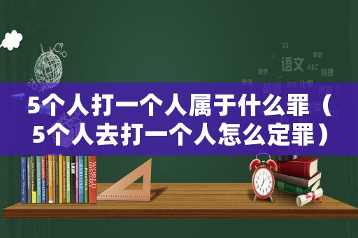 5個人打一個人屬于什么罪（5個人去打一個人怎么定罪）