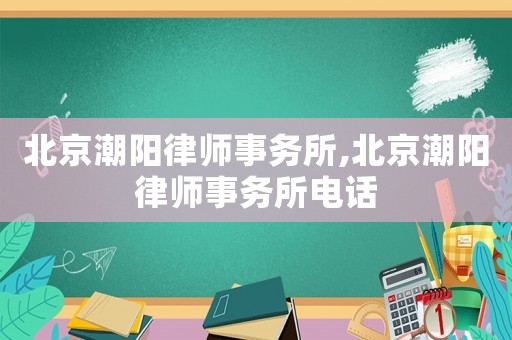 北京潮陽律師事務(wù)所,北京潮陽律師事務(wù)所電話