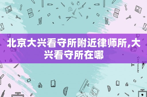 北京大興看守所附近律師所,大興看守所在哪