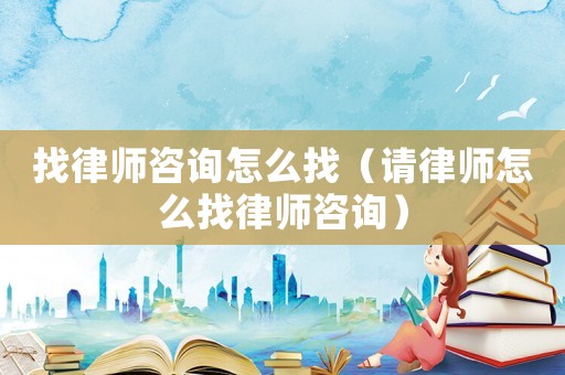 找律師咨詢怎么找（請律師怎么找律師咨詢）